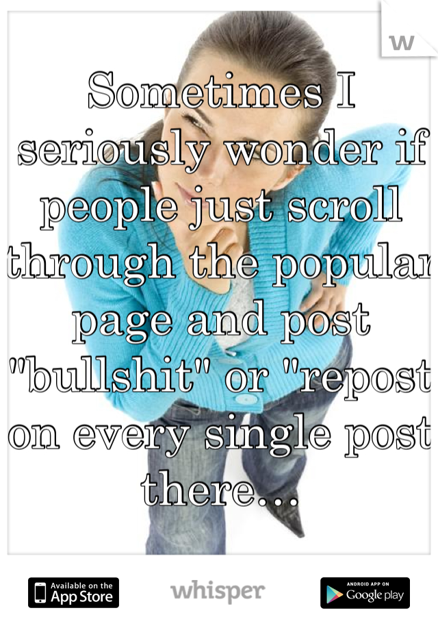 Sometimes I seriously wonder if people just scroll through the popular page and post "bullshit" or "repost on every single post there…
