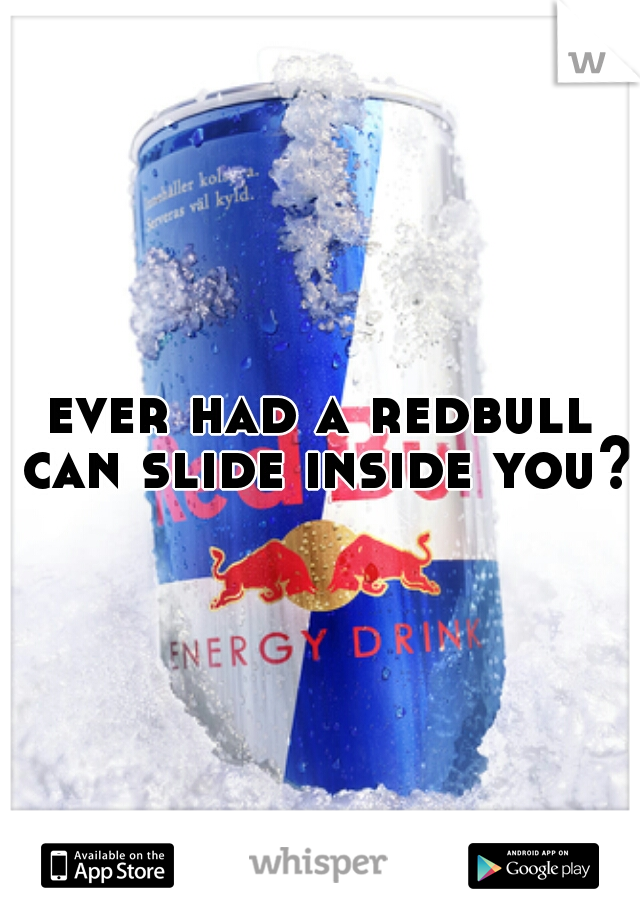 ever had a redbull can slide inside you?