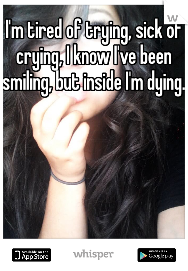 I'm tired of trying, sick of crying, I know I've been smiling, but inside I'm dying.