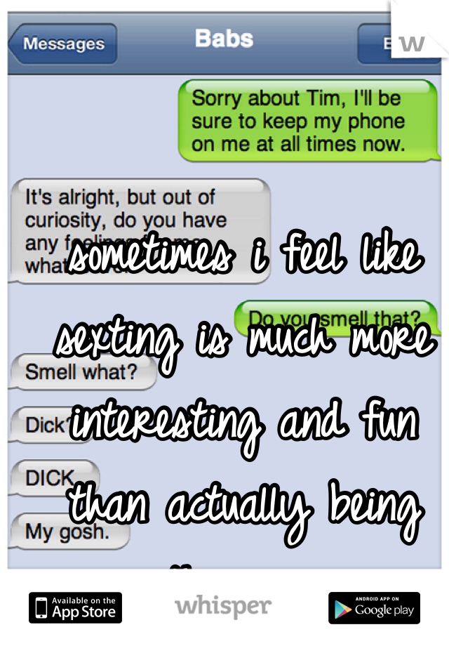 sometimes i feel like sexting is much more interesting and fun than actually being with a guy...