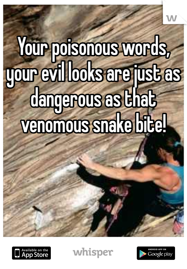 Your poisonous words, your evil looks are just as dangerous as that venomous snake bite!   