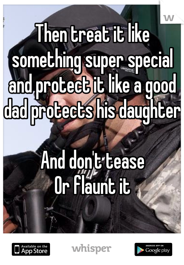Then treat it like something super special and protect it like a good dad protects his daughter

And don't tease
Or flaunt it
