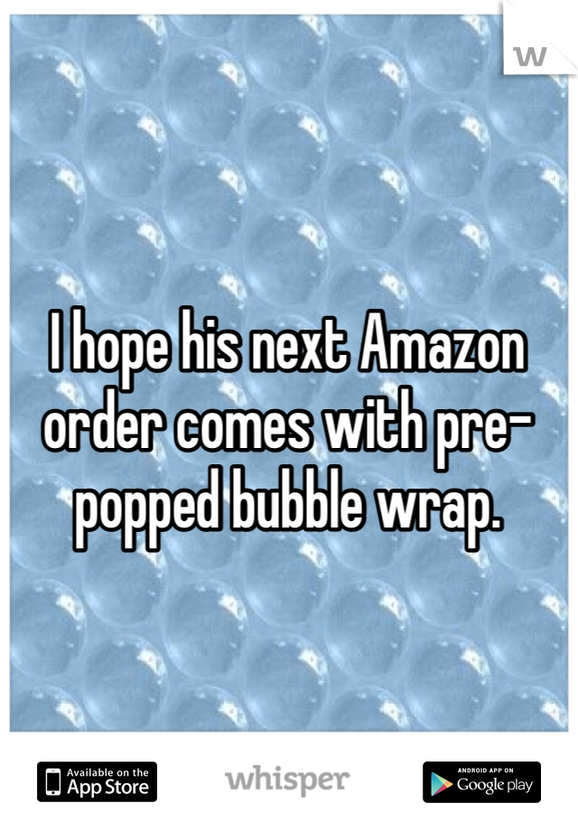 I hope his next Amazon order comes with pre-popped bubble wrap.