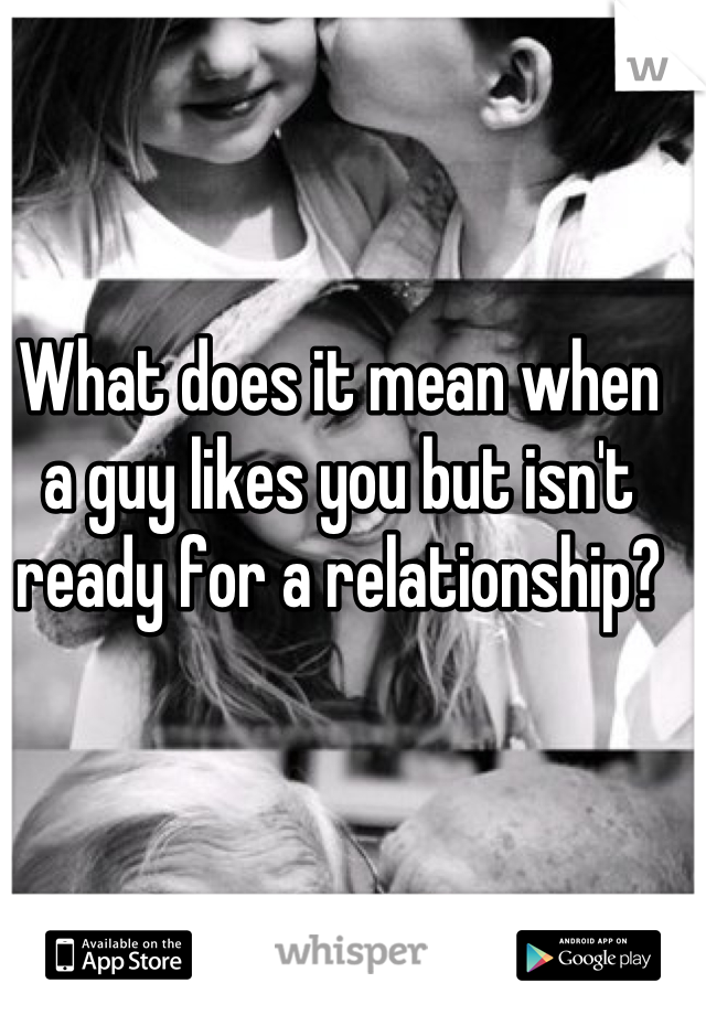 What does it mean when a guy likes you but isn't ready for a relationship?