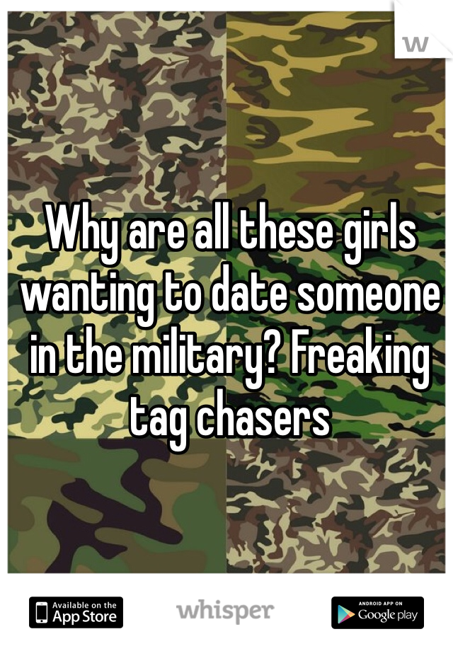 Why are all these girls wanting to date someone in the military? Freaking tag chasers 