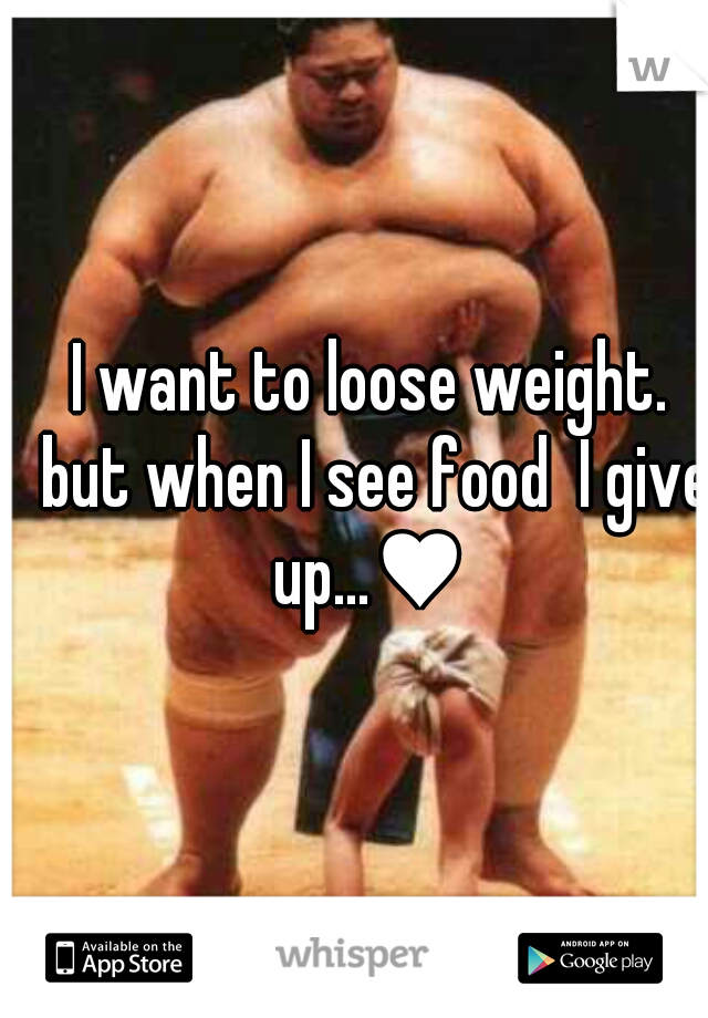 I want to loose weight. but when I see food  I give up...♥ 