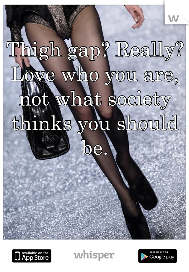Thigh gap? Really? Love who you are, not what society thinks you should be.       