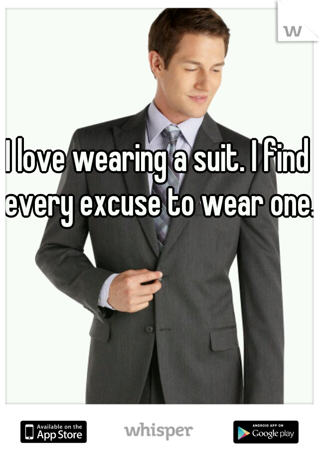 I love wearing a suit. I find every excuse to wear one. 