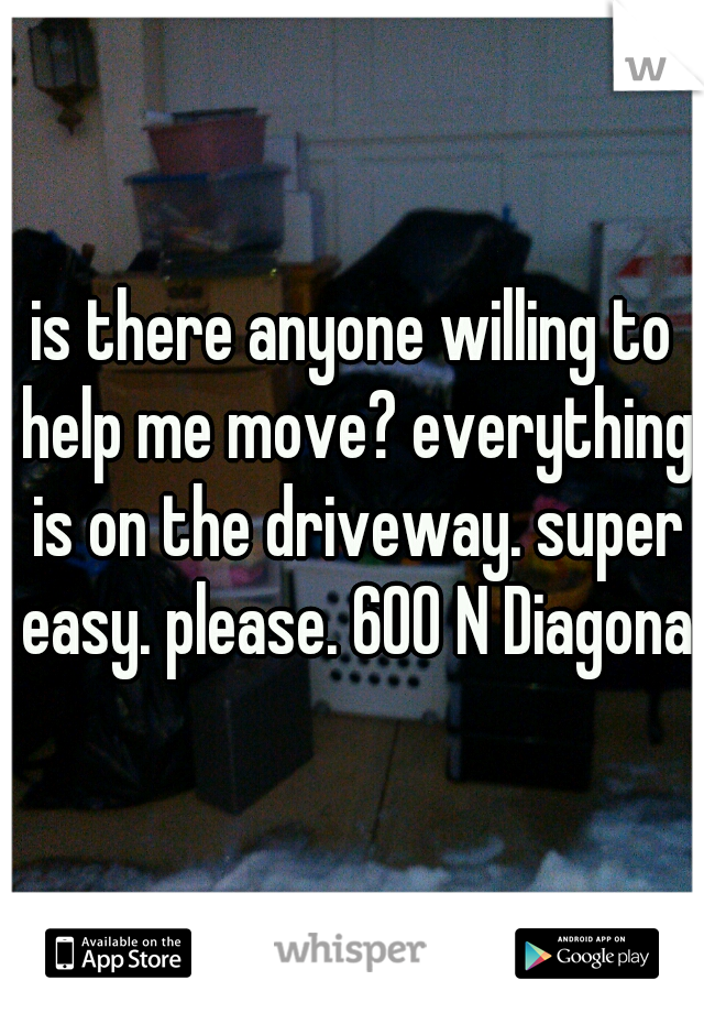 is there anyone willing to help me move? everything is on the driveway. super easy. please. 600 N Diagonal