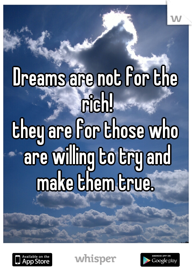 Dreams are not for the rich!
they are for those who are willing to try and make them true. 