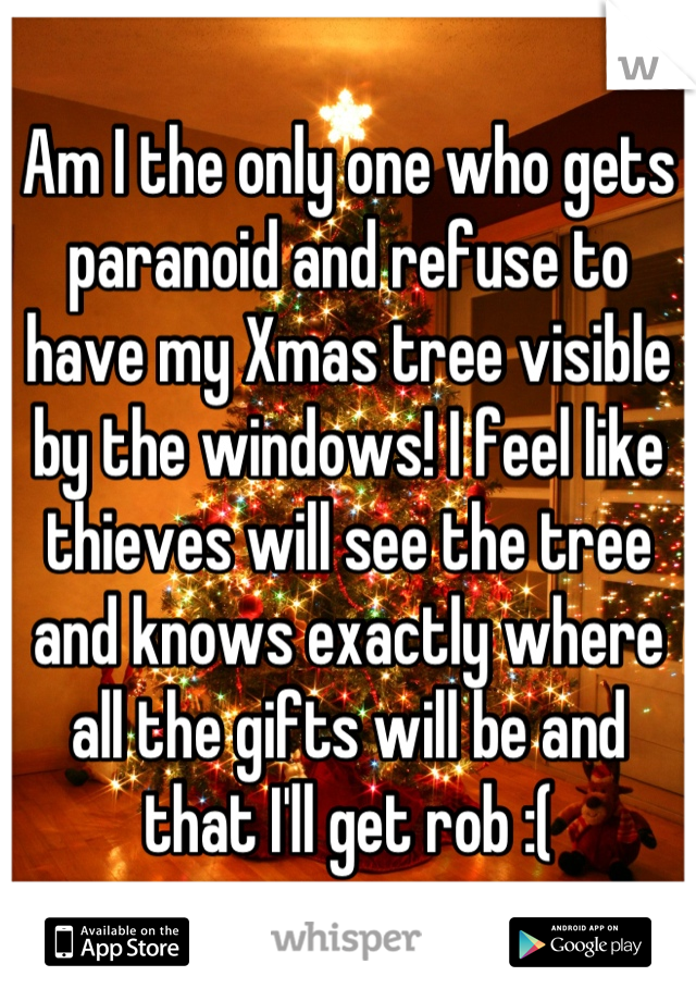Am I the only one who gets paranoid and refuse to have my Xmas tree visible by the windows! I feel like thieves will see the tree and knows exactly where all the gifts will be and that I'll get rob :(