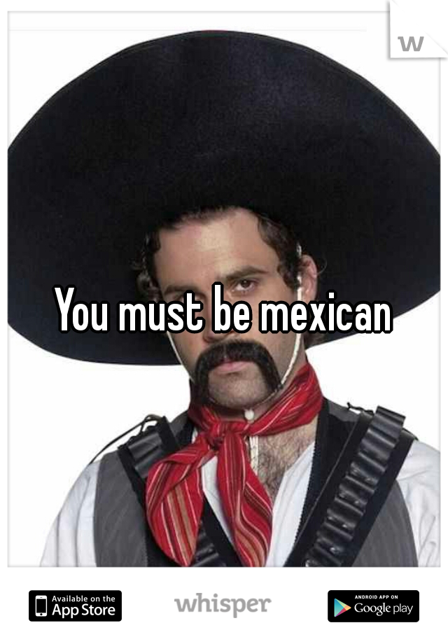 You must be mexican