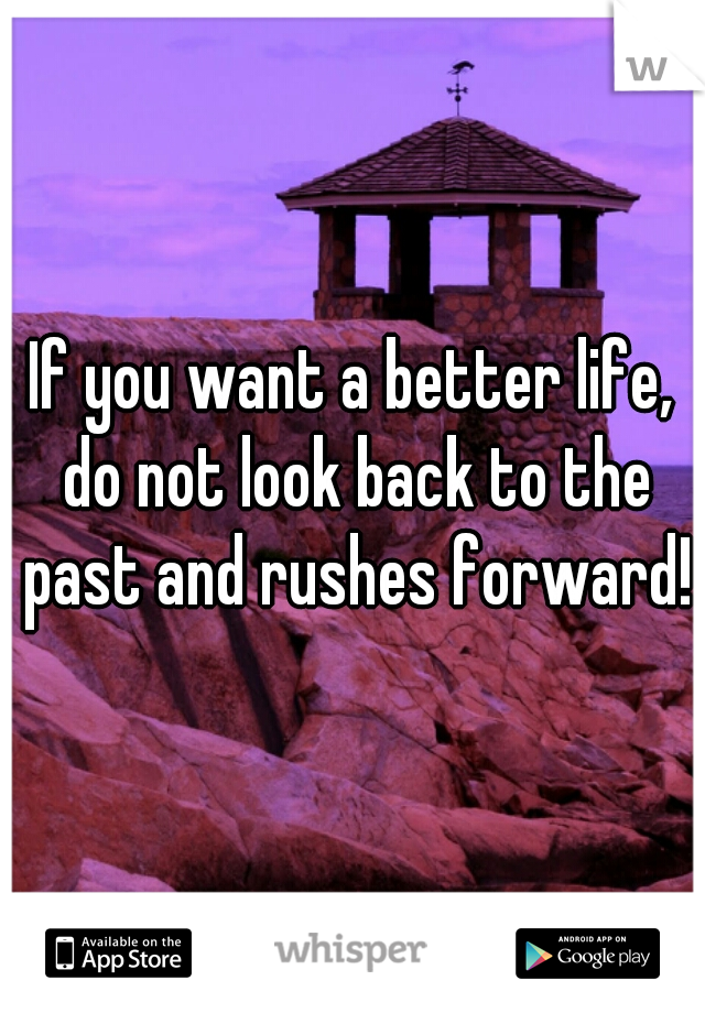 If you want a better life, do not look back to the past and rushes forward!