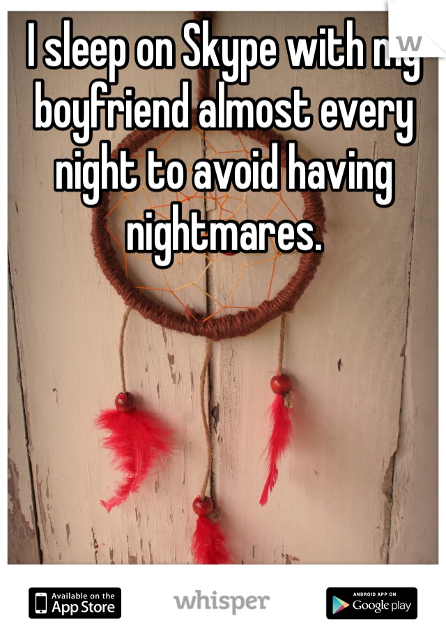 I sleep on Skype with my boyfriend almost every night to avoid having nightmares.