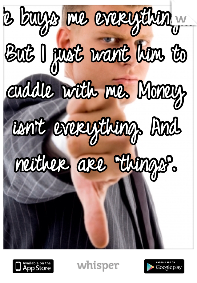 He buys me everything... But I just want him to cuddle with me. Money isn't everything. And neither are "things".