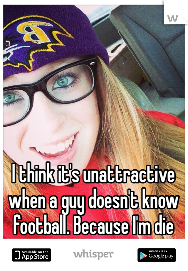 I think it's unattractive when a guy doesn't know football. Because I'm die hard.
