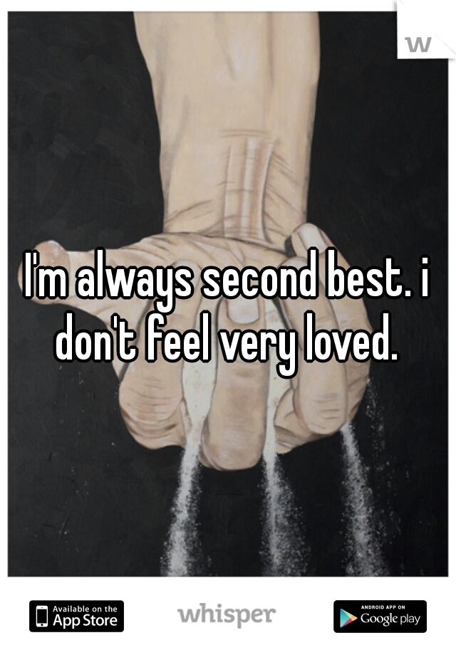 I'm always second best. i don't feel very loved. 
