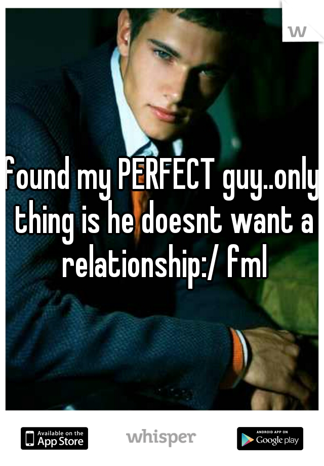 found my PERFECT guy..only thing is he doesnt want a relationship:/ fml