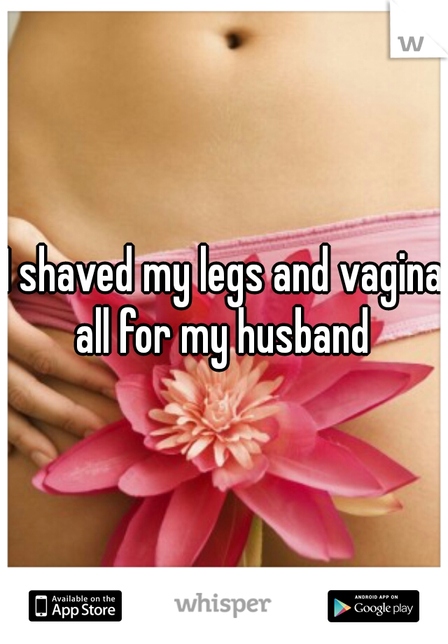 I shaved my legs and vagina all for my husband 