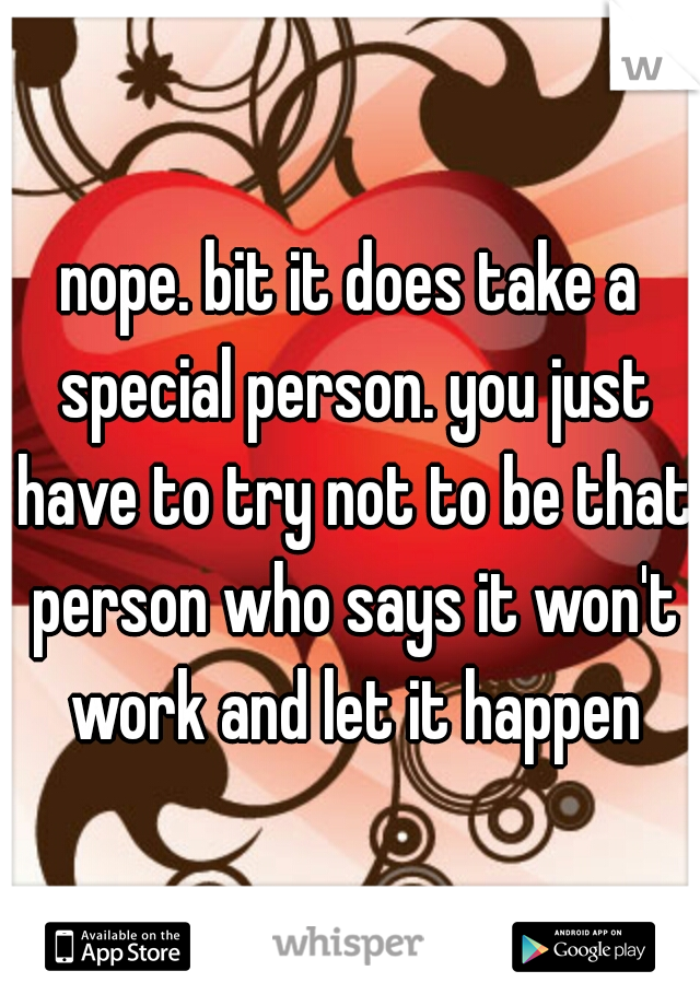 nope. bit it does take a special person. you just have to try not to be that person who says it won't work and let it happen