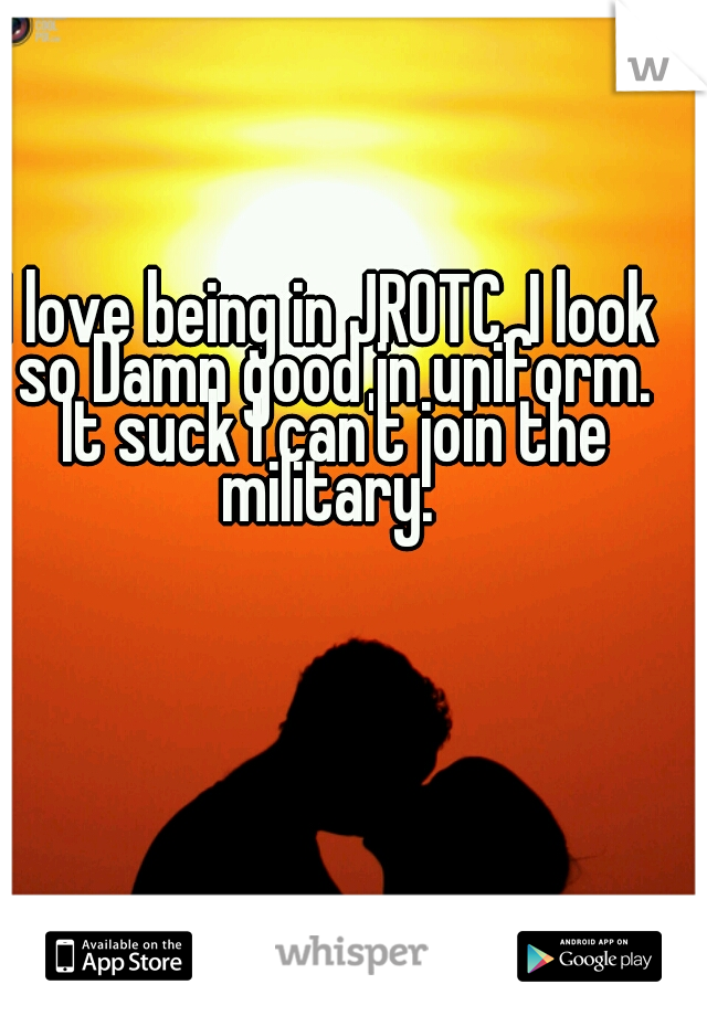 I love being in JROTC. I look so Damn good in uniform. It suck I can't join the military. 