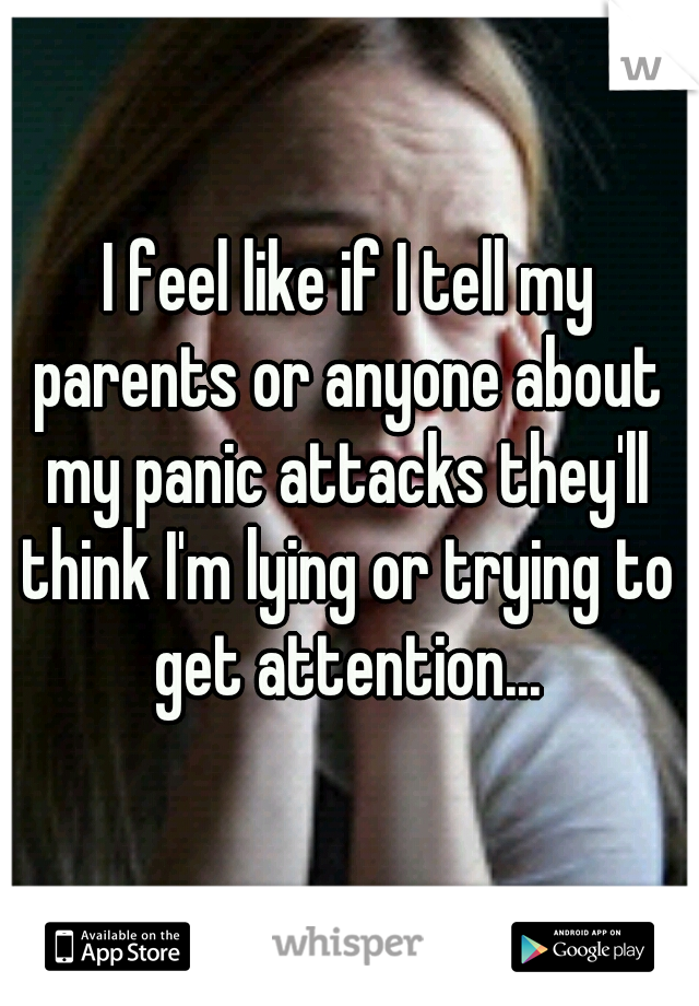 I feel like if I tell my parents or anyone about my panic attacks they'll think I'm lying or trying to get attention...