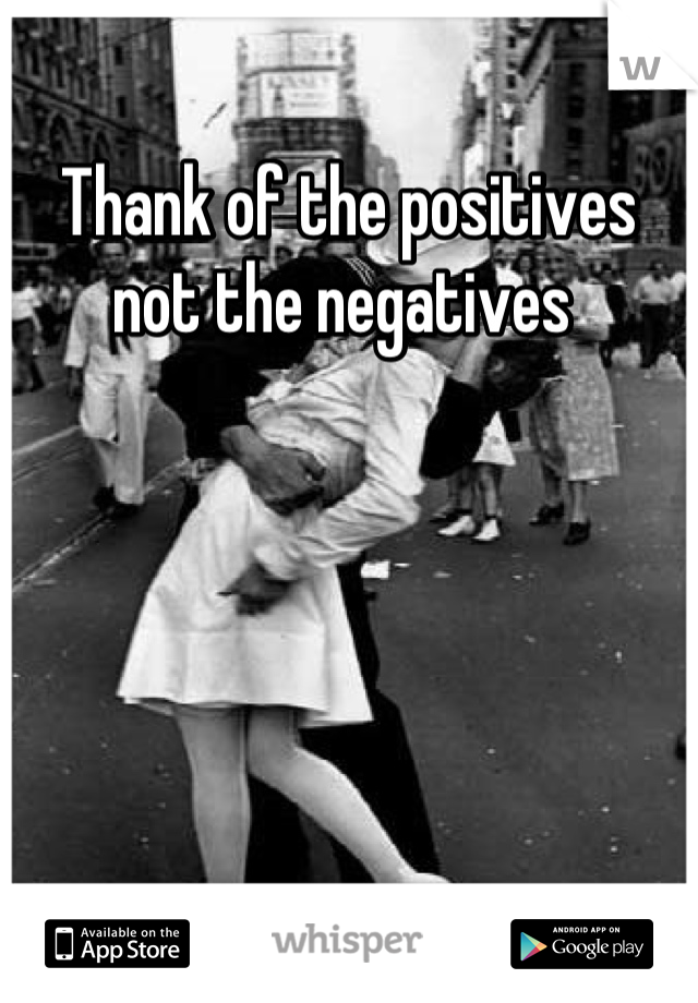 Thank of the positives not the negatives 