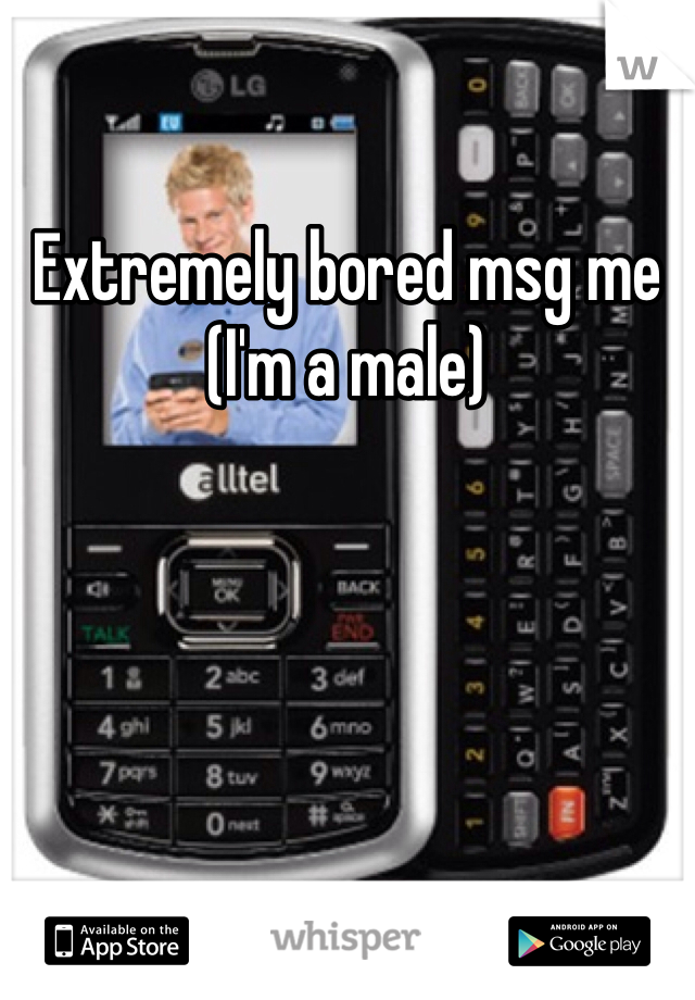 Extremely bored msg me 
(I'm a male)