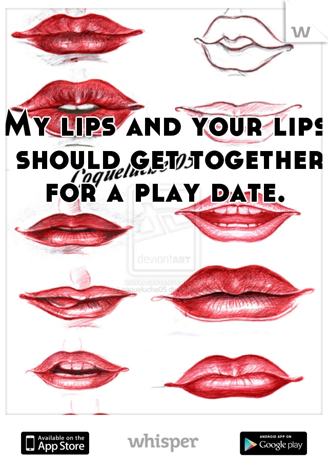 My lips and your lips should get together for a play date. 
