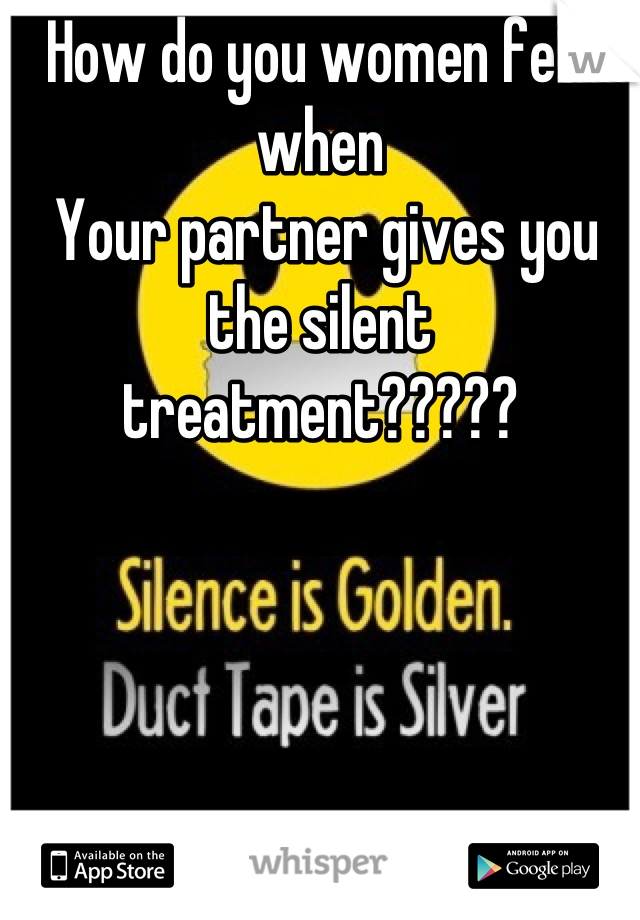 How do you women feel when
 Your partner gives you the silent treatment?????