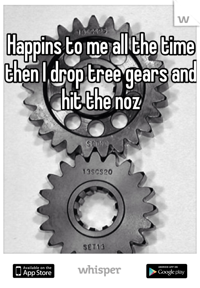 Happins to me all the time then I drop tree gears and hit the noz 