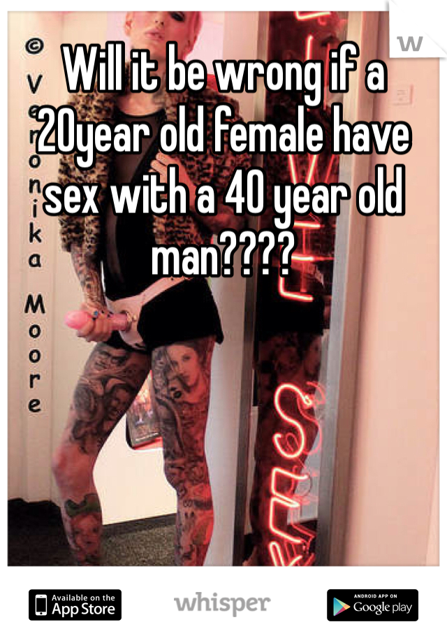 Will it be wrong if a 20year old female have sex with a 40 year old man????