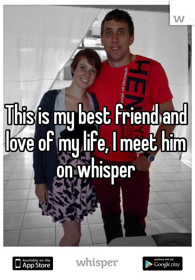 This is my best friend and love of my life, I meet him on whisper