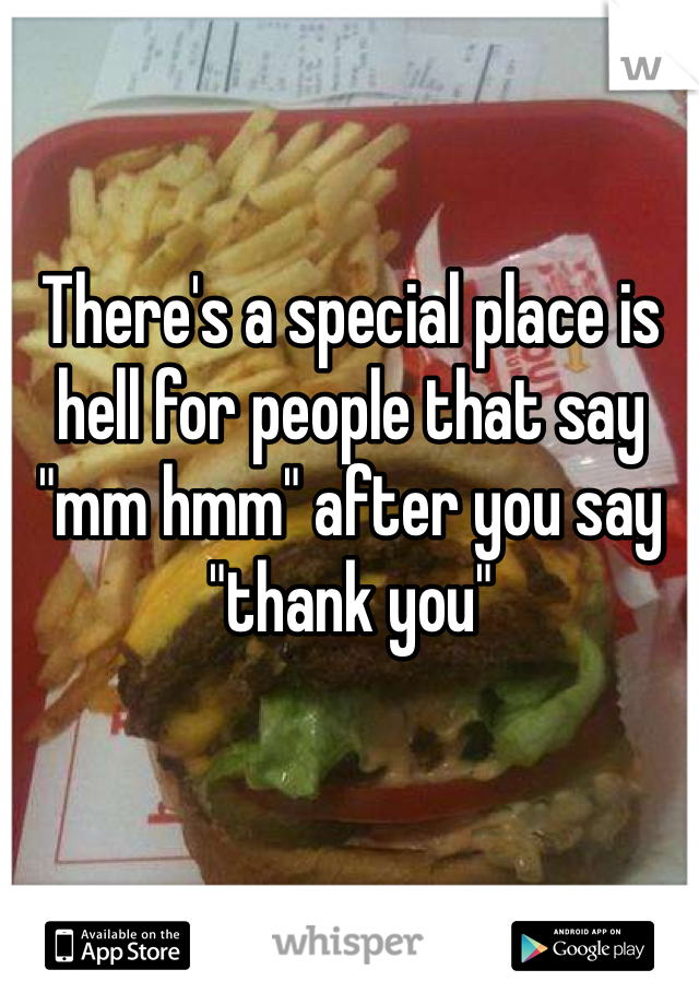 There's a special place is hell for people that say "mm hmm" after you say "thank you" 