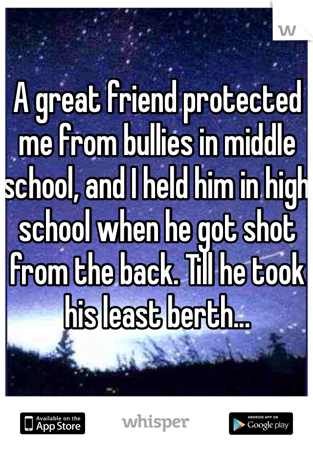 A great friend protected me from bullies in middle school, and I held him in high school when he got shot from the back. Till he took his least berth...