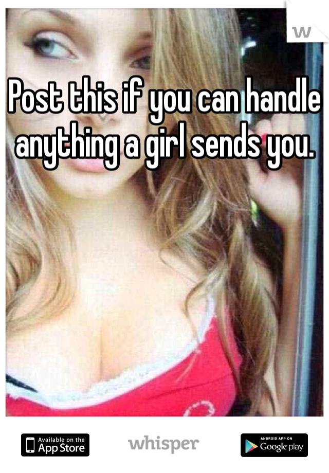 Post this if you can handle anything a girl sends you.