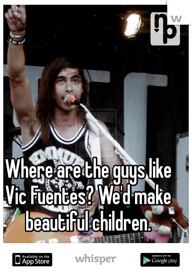 Where are the guys like Vic Fuentes? We'd make beautiful children.  