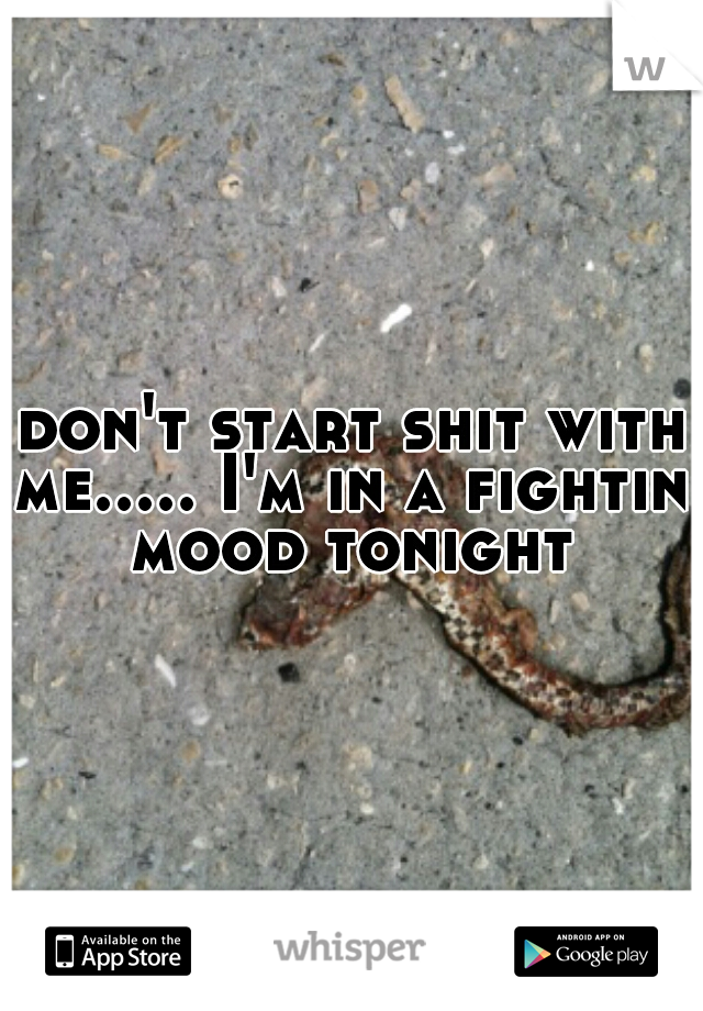  don't start shit with me..... I'm in a fightin mood tonight