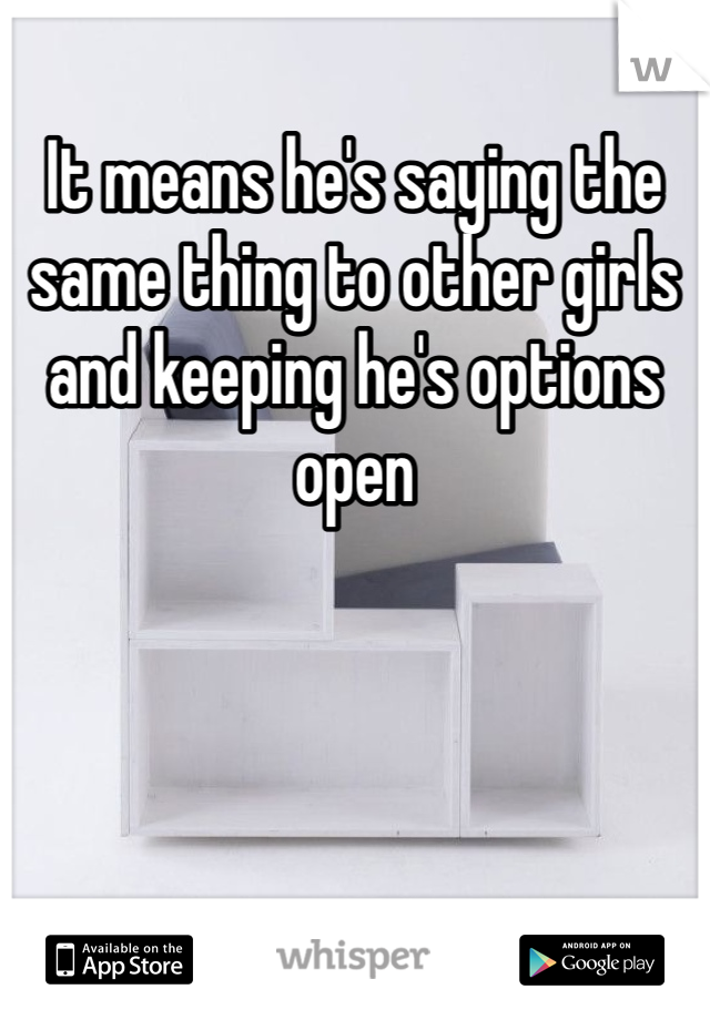 It means he's saying the same thing to other girls and keeping he's options open 
