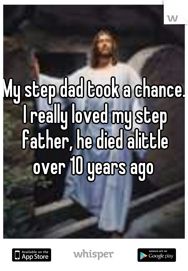 My step dad took a chance. I really loved my step father, he died alittle over 10 years ago 
