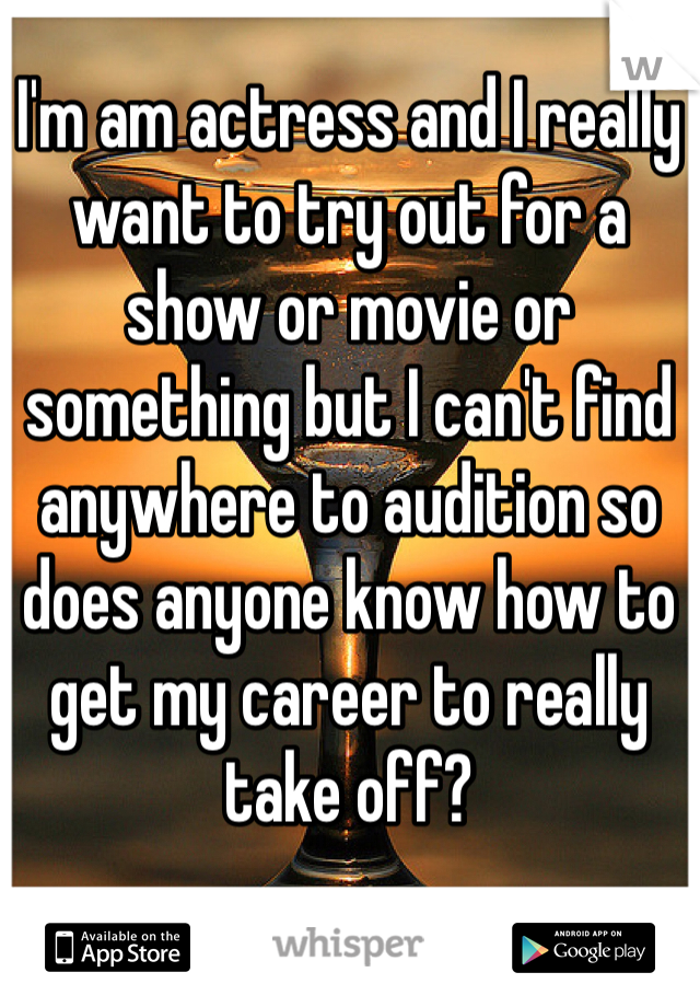 I'm am actress and I really want to try out for a show or movie or something but I can't find anywhere to audition so does anyone know how to get my career to really take off?