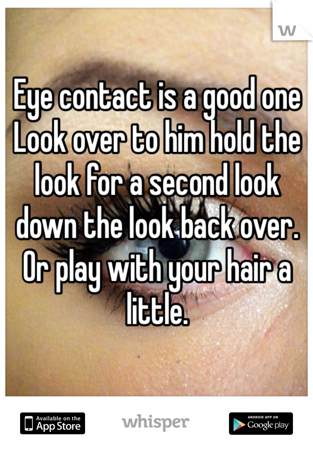Eye contact is a good one 
Look over to him hold the look for a second look down the look back over. 
Or play with your hair a little. 