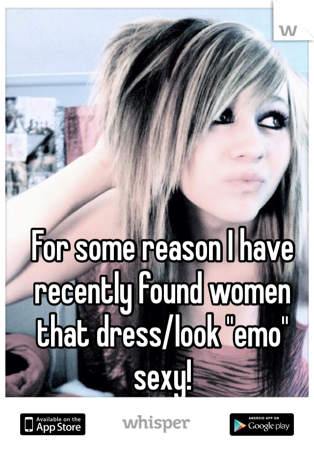 For some reason I have recently found women that dress/look "emo" sexy!