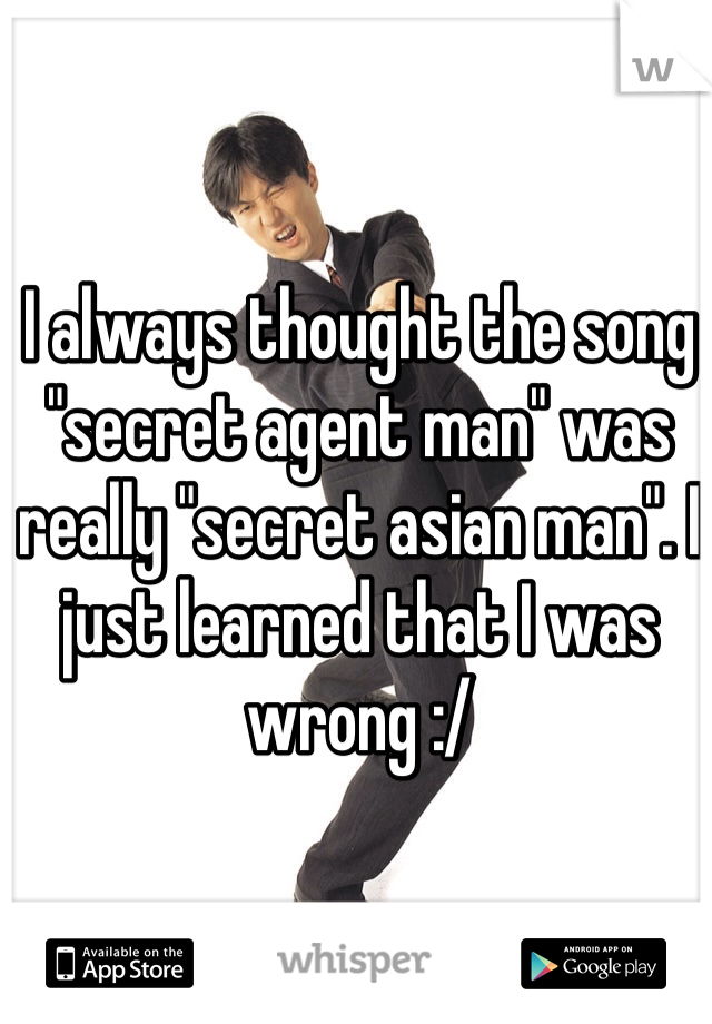 I always thought the song "secret agent man" was really "secret asian man". I just learned that I was wrong :/