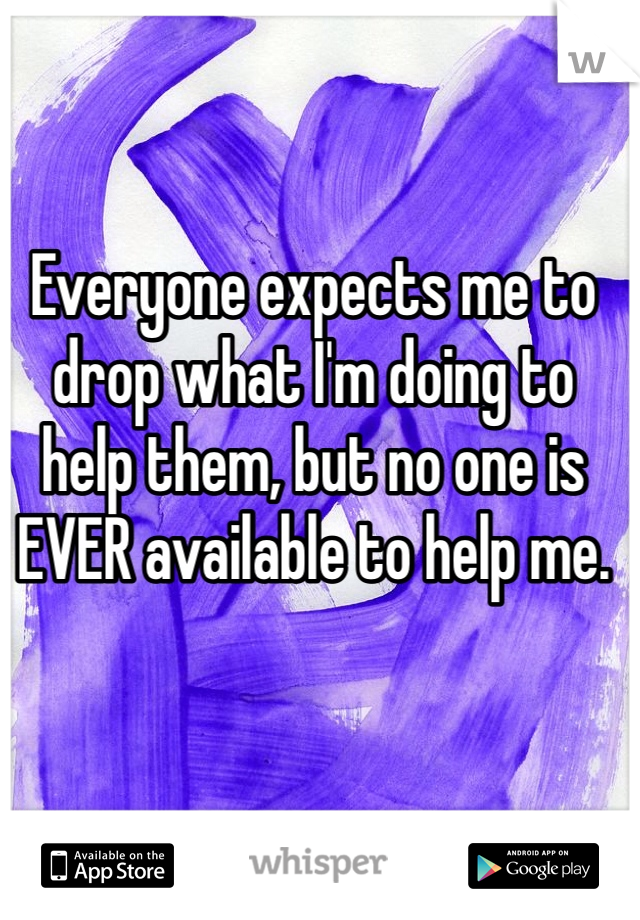Everyone expects me to drop what I'm doing to help them, but no one is EVER available to help me.