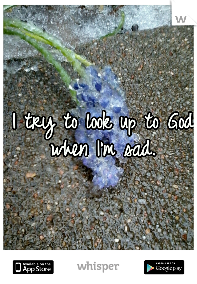  I try to look up to God when I'm sad.