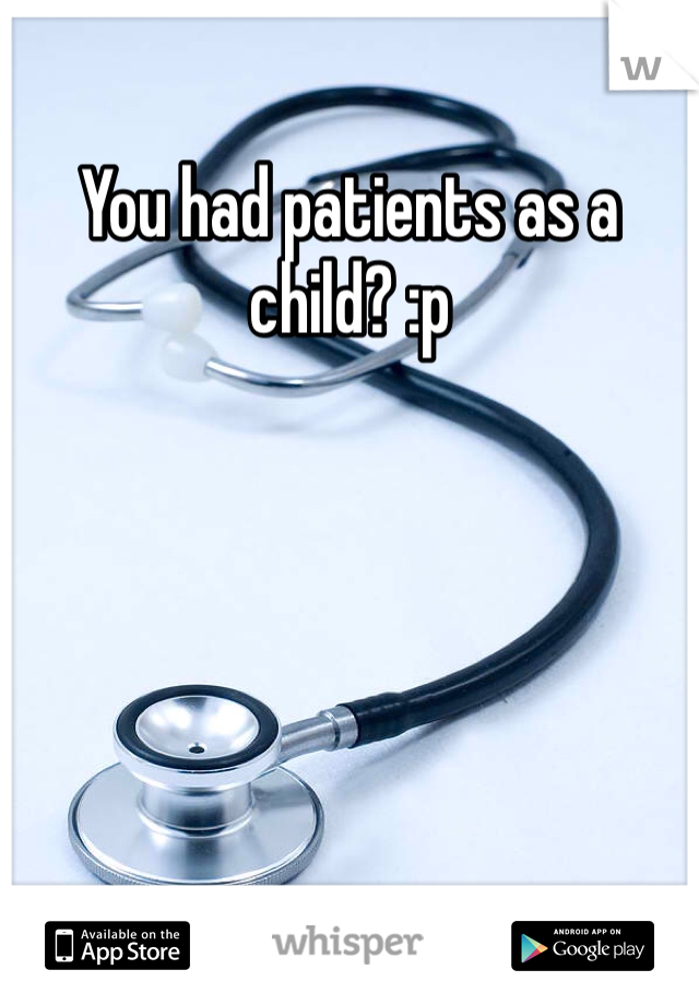 You had patients as a child? :p
