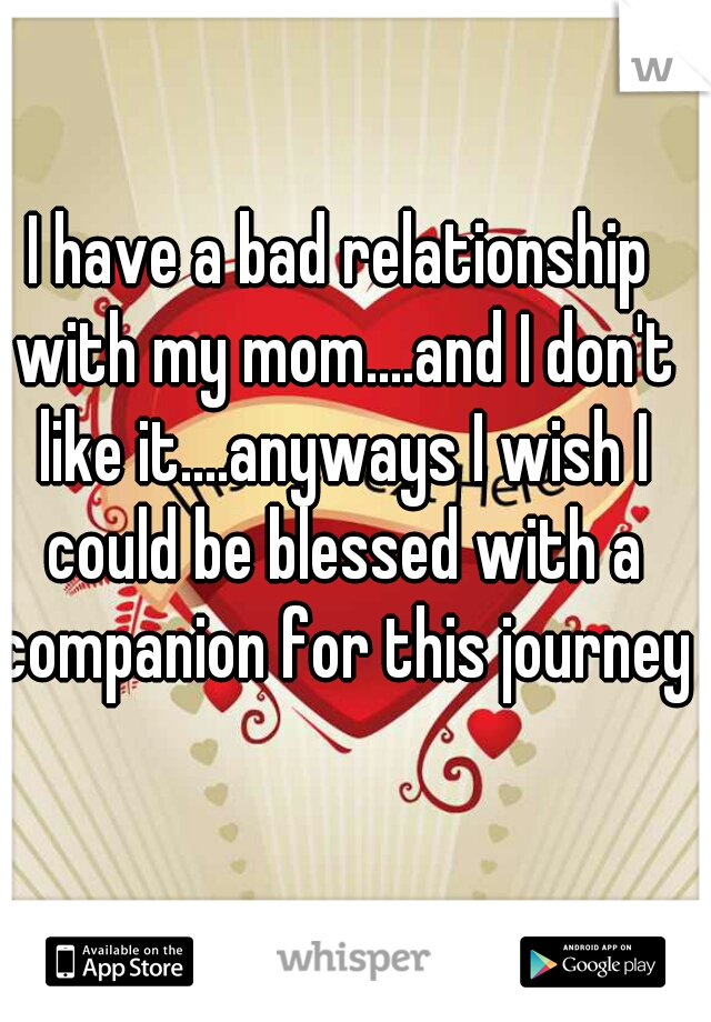 I have a bad relationship with my mom....and I don't like it....anyways I wish I could be blessed with a companion for this journey