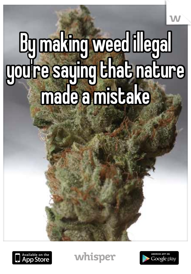 By making weed illegal you're saying that nature made a mistake