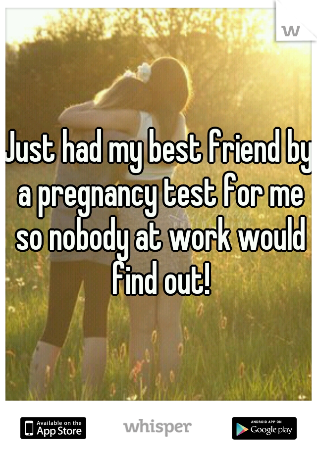 Just had my best friend by a pregnancy test for me so nobody at work would find out!